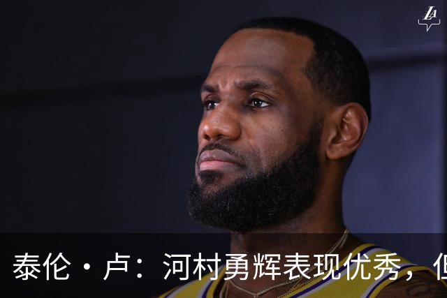 泰伦·卢：河村勇辉表现优秀，但身高限制了他的机会