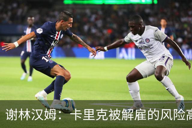 谢林汉姆：卡里克被解雇的风险高于德泽尔比